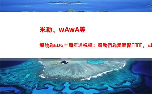 米勒、wAwA等解說為EDG十周年送祝福：讓我們為愛而聚，E起前進！
